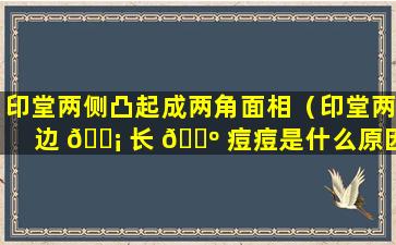 印堂两侧凸起成两角面相（印堂两边 🐡 长 🐺 痘痘是什么原因）